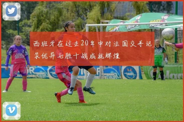 西班牙在过去20年中对法国交手记录优异七胜十战成就辉煌